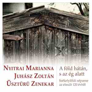 Nyitrai Marianna, Juhász Zoltán, Üsztürü Zenekar - A Föld Hátán, S Az Ég Alatt (Székelyföldi Népzene Az Elmúlt 120 Évből) flac album