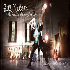 Bill Nelson - The Practice Of Everyday Life: Celebrating 40 Years Of Recordings flac album